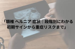 「頚椎 ヘルニア 症状｜段階別にわかる初期サインから重症リスクまで」