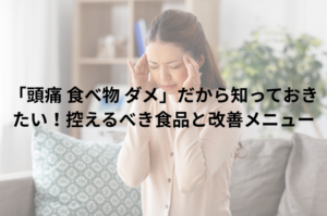 「頭痛 食べ物 ダメ」だから知っておきたい！控えるべき食品と改善メニュー