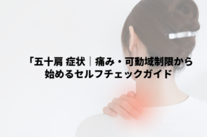 五十肩 症状｜痛み・可動域制限から始めるセルフチェックガイド