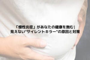 「慢性炎症」があなたの健康を蝕む|見えない“サイレントキラー”の原因と対策