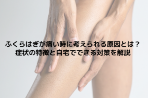 ふくらはぎが痛い時に考えられる原因とは？症状の特徴と自宅でできる対策を解説