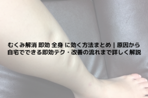 むくみ解消 即効 全身 に効く方法まとめ｜原因から自宅でできる即効テク・改善の流れまで詳しく解説