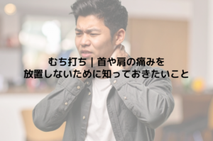 むち打ち｜首や肩の痛みを放置しないために知っておきたいこと