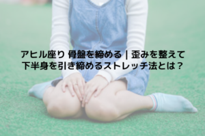 アヒル座り 骨盤を締める｜歪みを整えて下半身を引き締めるストレッチ法とは？