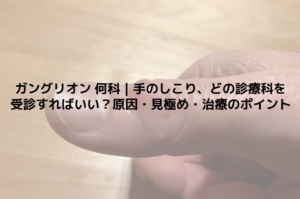 ガングリオン 何科｜手のしこり、どの診療科を受診すればいい？原因・見極め・治療のポイント