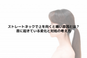 ストレートネックで上を向くと痛い原因とは？首に起きている変化と対処の考え方
