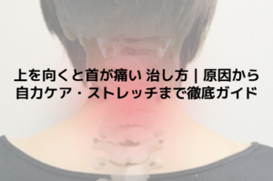 上を向くと首が痛い 治し方｜原因から自力ケア・ストレッチまで徹底ガイド