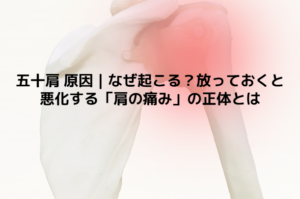 五十肩 原因｜なぜ起こる？放っておくと悪化する「肩の痛み」の正体とは