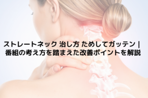 ストレートネック 治し方 ためしてガッテン｜番組の考え方を踏まえた改善ポイントを解説