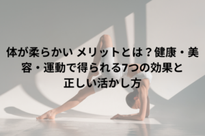 体が柔らかい メリットとは？健康・美容・運動で得られる7つの効果と正しい活かし方
