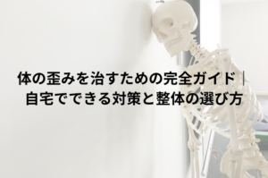 体の歪みを治すための完全ガイド｜自宅でできる対策と整体の選び方
