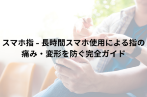 スマホ指 – 長時間スマホ使用による指の痛み・変形を防ぐ完全ガイド
