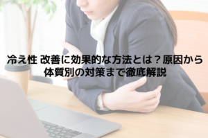 冷え性 改善に効果的な方法とは？原因から体質別の対策まで徹底解説