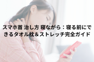 スマホ首 治し方 寝ながら：寝る前にできるタオル枕＆ストレッチ完全ガイド