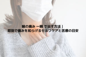 喉の痛み 一瞬 で治す方法｜即効で痛みを和らげるセルフケアと医療の目安