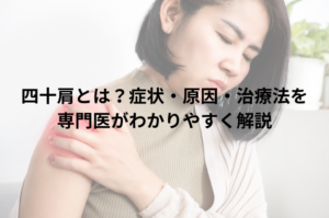 四十肩とは？症状・原因・治療法を専門医がわかりやすく解説