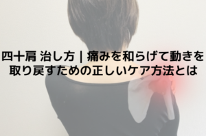 四十肩 治し方｜痛みを和らげて動きを取り戻すための正しいケア方法とは