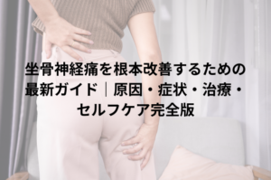 坐骨神経痛を根本改善するための最新ガイド｜原因・症状・治療・セルフケア完全版