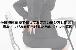 坐骨神経痛 薬で知っておきたい選び方と効果｜痛み・しびれを和らげるためのポイント解説