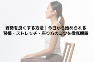 姿勢を良くする方法｜今日から始められる習慣・ストレッチ・座り方のコツを徹底解説