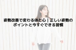 姿勢改善で変わる体と心｜正しい姿勢のポイントと今すぐできる習慣