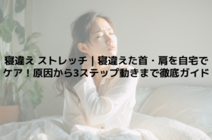寝違え ストレッチ｜寝違えた首・肩を自宅でケア！原因から3ステップ動きまで徹底ガイド