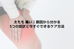 太もも 痛い｜原因から分かる5つの症状と今すぐできるケア方法