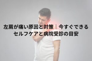 左肩が痛い原因と対策｜今すぐできるセルフケアと病院受診の目安