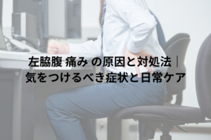 左脇腹 痛み の原因と対処法｜気をつけるべき症状と日常ケア