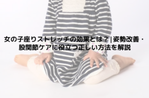 女の子座りストレッチの効果とは？|姿勢改善・股関節ケアに役立つ正しい方法を解説