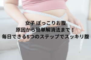 女子 ぽっこりお腹：原因から簡単解消法まで！毎日できる5つのステップでスッキリ腹