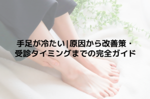 手足が冷たい｜原因から改善策・受診タイミングまでの完全ガイド