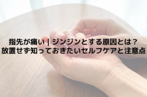 指先が痛い｜ジンジンとする原因とは？放置せず知っておきたいセルフケアと注意点