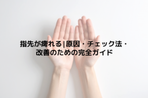 指先が痺れる|原因・チェック法・改善のための完全ガイド