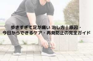 歩きすぎて足が痛い 治し方｜原因・今日からできるケア・再発防止の完全ガイド