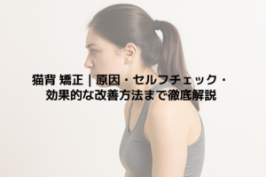 猫背 矯正｜原因・セルフチェック・効果的な改善方法まで徹底解説