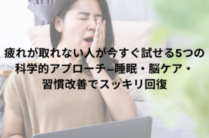 疲れが取れない人が今すぐ試せる5つの科学的アプローチ—睡眠・脳ケア・習慣改善でスッキリ回復