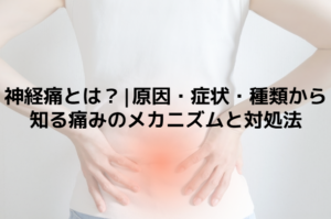 神経痛とは？|原因・症状・種類から知る痛みのメカニズムと対処法