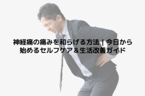 神経痛の痛みを和らげる方法｜今日から始めるセルフケア＆生活改善ガイド