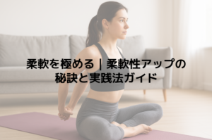 柔軟を極める｜柔軟性アップの秘訣と実践法ガイド