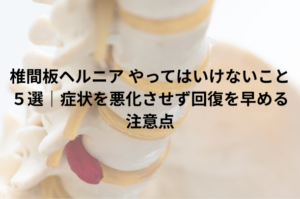 椎間板ヘルニア やってはいけないこと５選｜症状を悪化させず回復を早める注意点