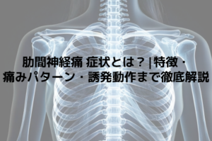 肋間神経痛 症状とは？|特徴・痛みパターン・誘発動作まで徹底解説